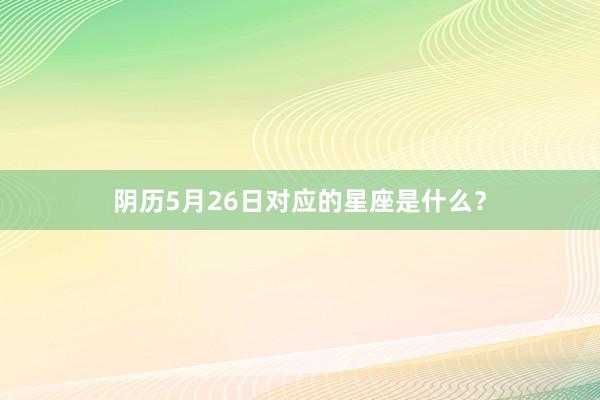 阴历5月26日对应的星座是什么?