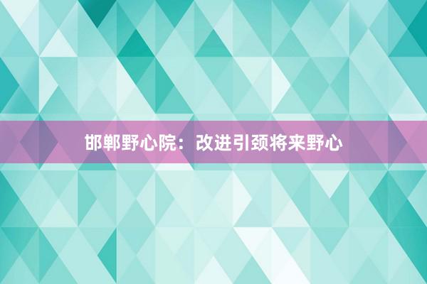 邯郸野心院：改进引颈将来野心