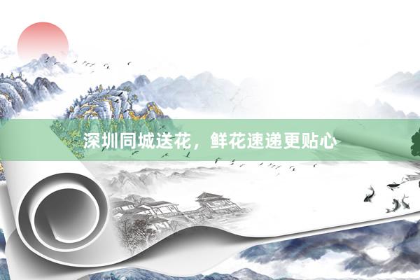 深圳同城送花，鲜花速递更贴心